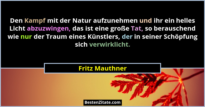 Den Kampf mit der Natur aufzunehmen und ihr ein helles Licht abzuzwingen, das ist eine große Tat, so berauschend wie nur der Traum ei... - Fritz Mauthner