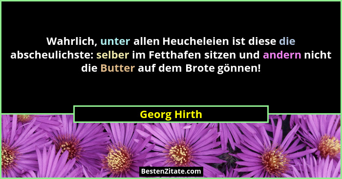 Wahrlich, unter allen Heucheleien ist diese die abscheulichste: selber im Fetthafen sitzen und andern nicht die Butter auf dem Brote gön... - Georg Hirth