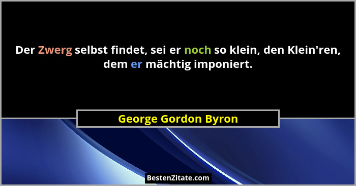 Der Zwerg selbst findet, sei er noch so klein, den Klein'ren, dem er mächtig imponiert.... - George Gordon Byron