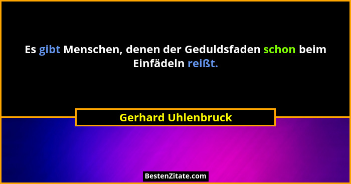 Es gibt Menschen, denen der Geduldsfaden schon beim Einfädeln reißt.... - Gerhard Uhlenbruck