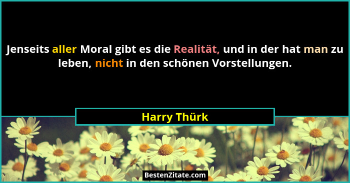 Jenseits aller Moral gibt es die Realität, und in der hat man zu leben, nicht in den schönen Vorstellungen.... - Harry Thürk