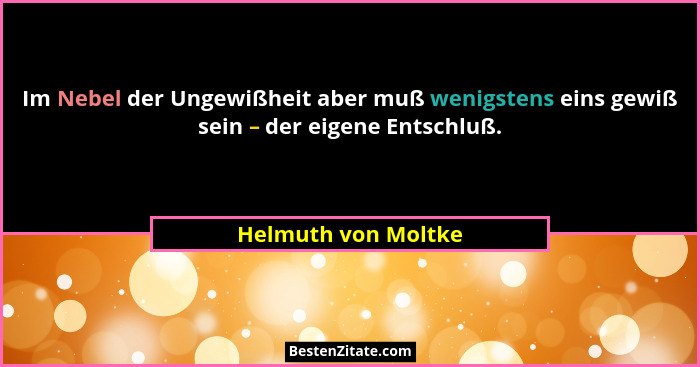 Im Nebel der Ungewißheit aber muß wenigstens eins gewiß sein – der eigene Entschluß.... - Helmuth von Moltke