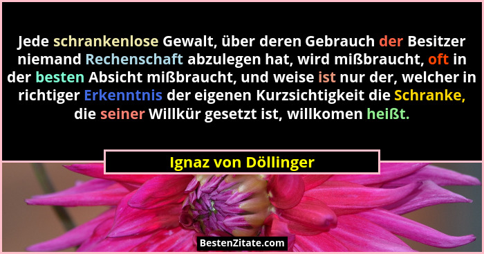 Jede schrankenlose Gewalt, über deren Gebrauch der Besitzer niemand Rechenschaft abzulegen hat, wird mißbraucht, oft in der best... - Ignaz von Döllinger