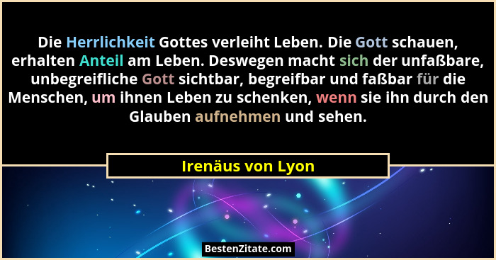 Die Herrlichkeit Gottes verleiht Leben. Die Gott schauen, erhalten Anteil am Leben. Deswegen macht sich der unfaßbare, unbegreiflic... - Irenäus von Lyon