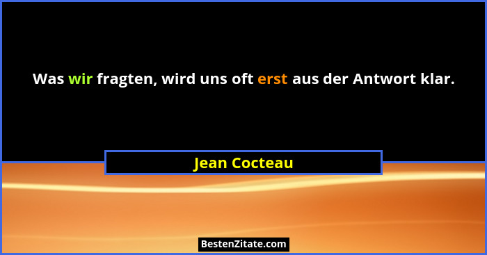 Was wir fragten, wird uns oft erst aus der Antwort klar.... - Jean Cocteau