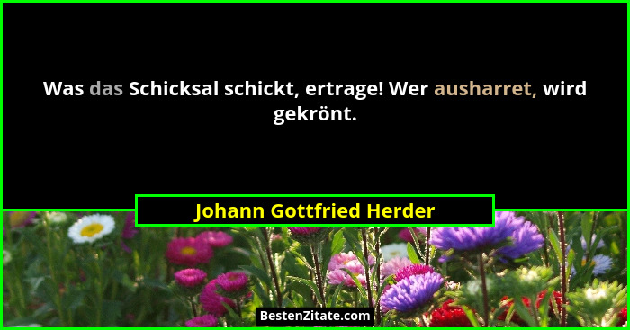Was das Schicksal schickt, ertrage! Wer ausharret, wird gekrönt.... - Johann Gottfried Herder