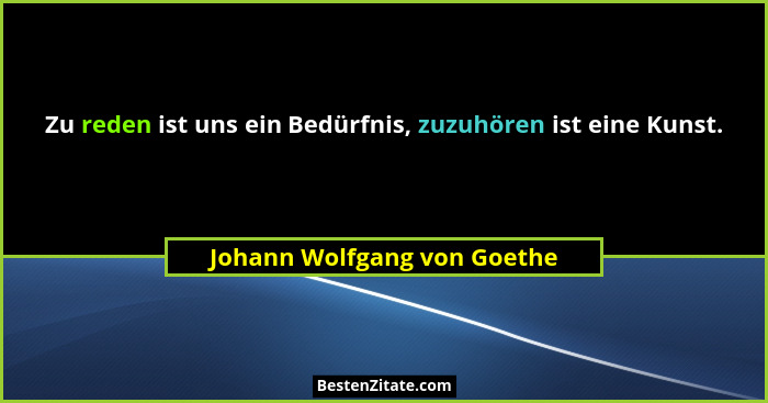 Zu reden ist uns ein Bedürfnis, zuzuhören ist eine Kunst.... - Johann Wolfgang von Goethe