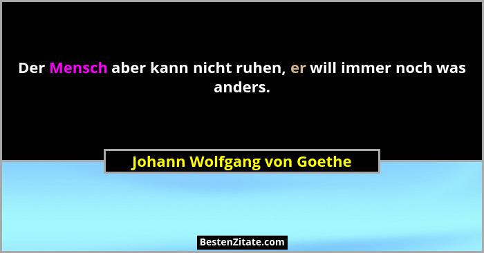 Der Mensch aber kann nicht ruhen, er will immer noch was anders.... - Johann Wolfgang von Goethe