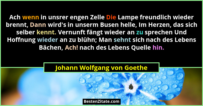 Ach wenn in unsrer engen Zelle Die Lampe freundlich wieder brennt, Dann wird's in unserm Busen helle, Im Herzen, das... - Johann Wolfgang von Goethe