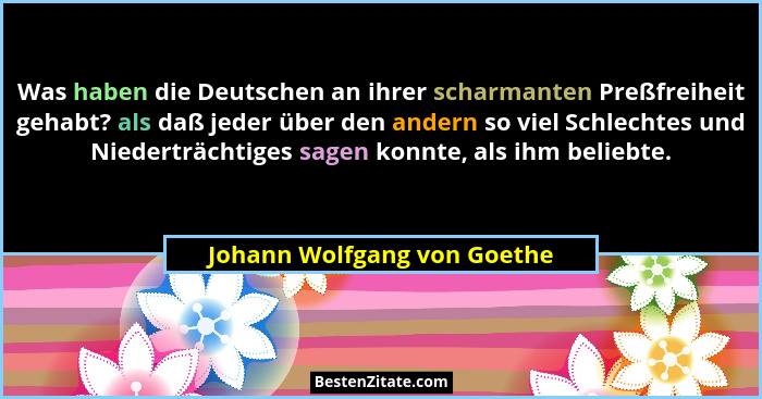 Was haben die Deutschen an ihrer scharmanten Preßfreiheit gehabt? als daß jeder über den andern so viel Schlechtes und Ni... - Johann Wolfgang von Goethe