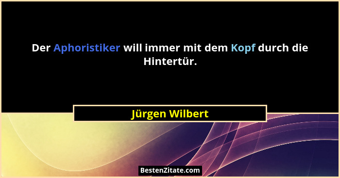 Der Aphoristiker will immer mit dem Kopf durch die Hintertür.... - Jürgen Wilbert