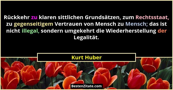 Rückkehr zu klaren sittlichen Grundsätzen, zum Rechtsstaat, zu gegenseitigem Vertrauen von Mensch zu Mensch; das ist nicht illegal, sonde... - Kurt Huber