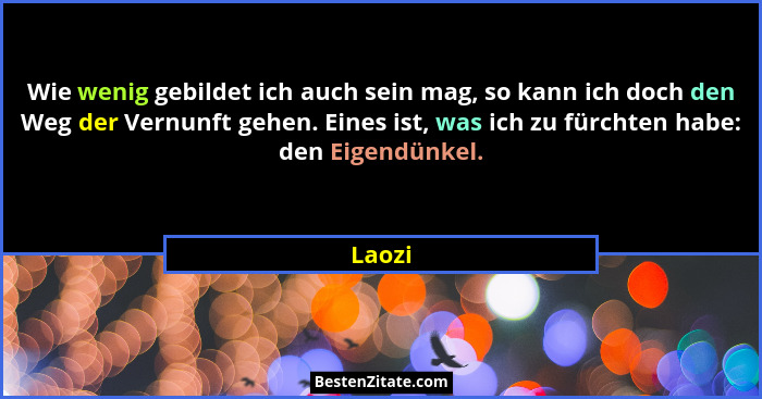 Wie wenig gebildet ich auch sein mag, so kann ich doch den Weg der Vernunft gehen. Eines ist, was ich zu fürchten habe: den Eigendünkel.... - Laozi