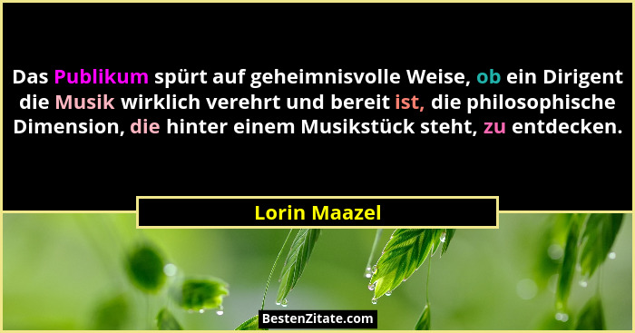 Das Publikum spürt auf geheimnisvolle Weise, ob ein Dirigent die Musik wirklich verehrt und bereit ist, die philosophische Dimension, d... - Lorin Maazel