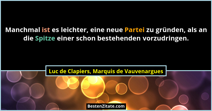 Manchmal ist es leichter, eine neue Partei zu gründen, als an die Spitze einer schon bestehenden vorzudring... - Luc de Clapiers, Marquis de Vauvenargues