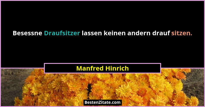 Besessne Draufsitzer lassen keinen andern drauf sitzen.... - Manfred Hinrich