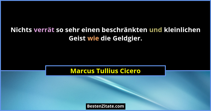 Nichts verrät so sehr einen beschränkten und kleinlichen Geist wie die Geldgier.... - Marcus Tullius Cicero