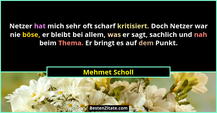 Netzer hat mich sehr oft scharf kritisiert. Doch Netzer war nie böse, er bleibt bei allem, was er sagt, sachlich und nah beim Thema. E... - Mehmet Scholl