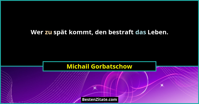 Wer zu spät kommt, den bestraft das Leben.... - Michail Gorbatschow