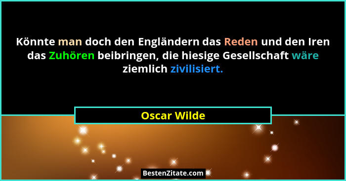Könnte man doch den Engländern das Reden und den Iren das Zuhören beibringen, die hiesige Gesellschaft wäre ziemlich zivilisiert.... - Oscar Wilde