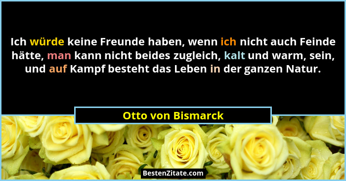 Ich würde keine Freunde haben, wenn ich nicht auch Feinde hätte, man kann nicht beides zugleich, kalt und warm, sein, und auf Kamp... - Otto von Bismarck