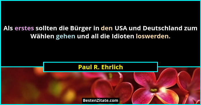 Als erstes sollten die Bürger in den USA und Deutschland zum Wählen gehen und all die Idioten loswerden.... - Paul R. Ehrlich