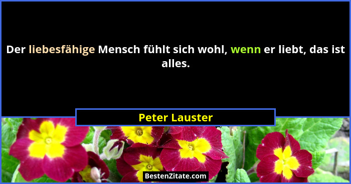 Der liebesfähige Mensch fühlt sich wohl, wenn er liebt, das ist alles.... - Peter Lauster