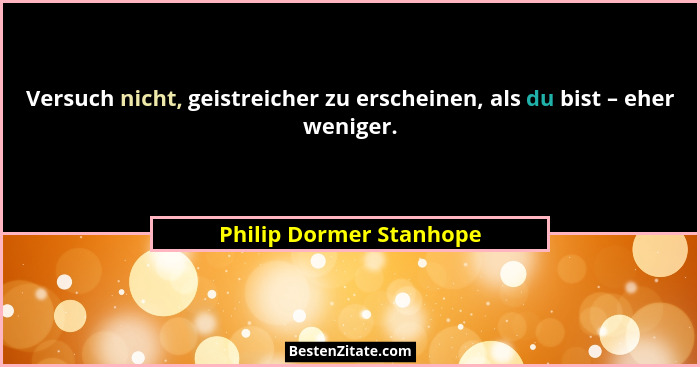 Versuch nicht, geistreicher zu erscheinen, als du bist – eher weniger.... - Philip Dormer Stanhope