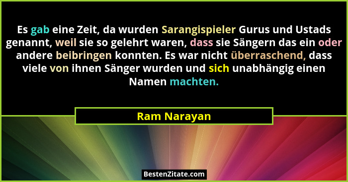 Es gab eine Zeit, da wurden Sarangispieler Gurus und Ustads genannt, weil sie so gelehrt waren, dass sie Sängern das ein oder andere bei... - Ram Narayan