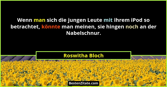 Wenn man sich die jungen Leute mit ihrem iPod so betrachtet, könnte man meinen, sie hingen noch an der Nabelschnur.... - Roswitha Bloch