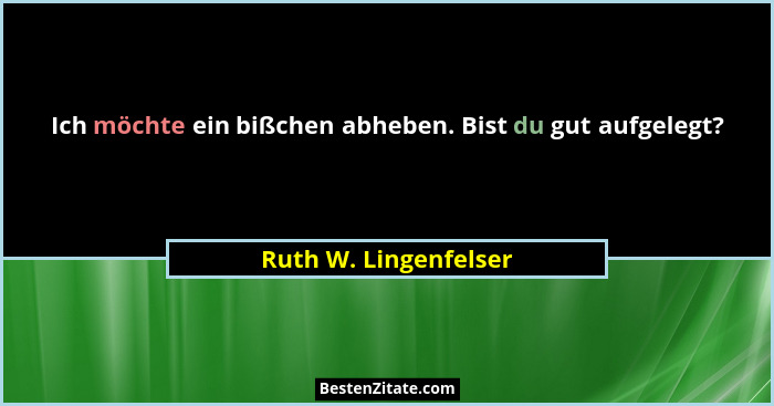 Ich möchte ein bißchen abheben. Bist du gut aufgelegt?... - Ruth W. Lingenfelser