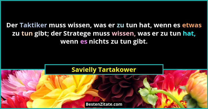 Der Taktiker muss wissen, was er zu tun hat, wenn es etwas zu tun gibt; der Stratege muss wissen, was er zu tun hat, wenn es nic... - Savielly Tartakower