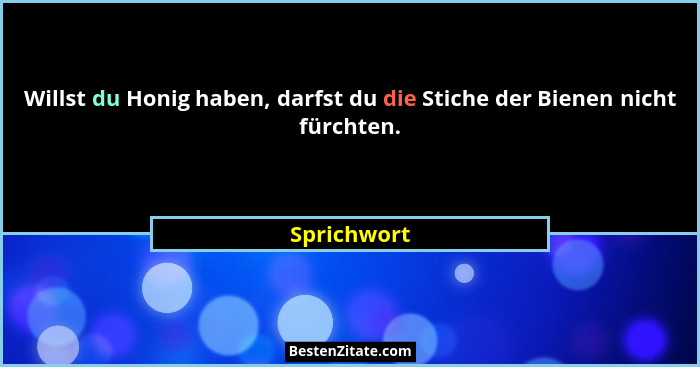 Willst du Honig haben, darfst du die Stiche der Bienen nicht fürchten.... - Sprichwort