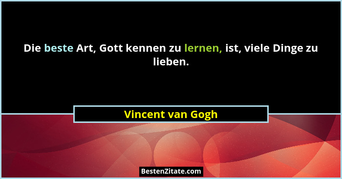 Die beste Art, Gott kennen zu lernen, ist, viele Dinge zu lieben.... - Vincent van Gogh