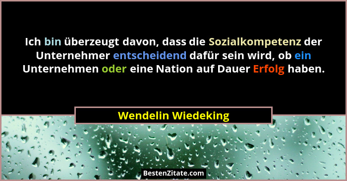 Ich bin überzeugt davon, dass die Sozialkompetenz der Unternehmer entscheidend dafür sein wird, ob ein Unternehmen oder eine Nati... - Wendelin Wiedeking