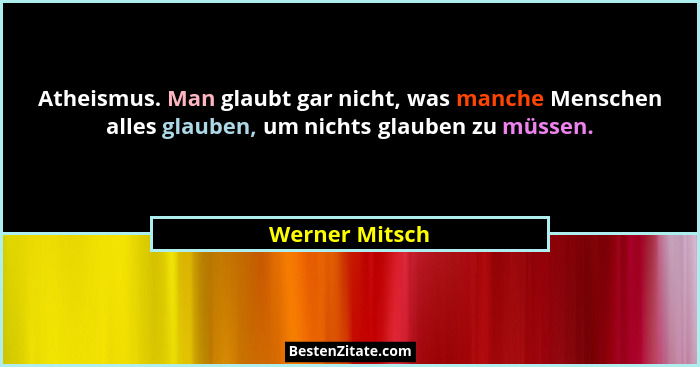 Atheismus. Man glaubt gar nicht, was manche Menschen alles glauben, um nichts glauben zu müssen.... - Werner Mitsch