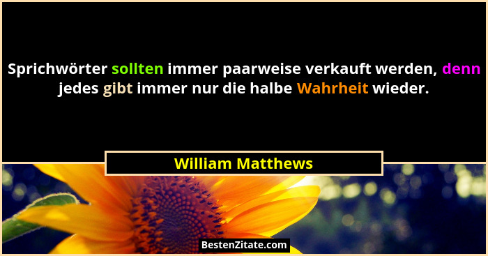Sprichwörter sollten immer paarweise verkauft werden, denn jedes gibt immer nur die halbe Wahrheit wieder.... - William Matthews