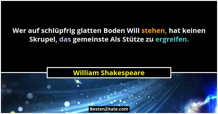 Wer auf schlüpfrig glatten Boden Will stehen, hat keinen Skrupel, das gemeinste Als Stütze zu ergreifen.... - William Shakespeare