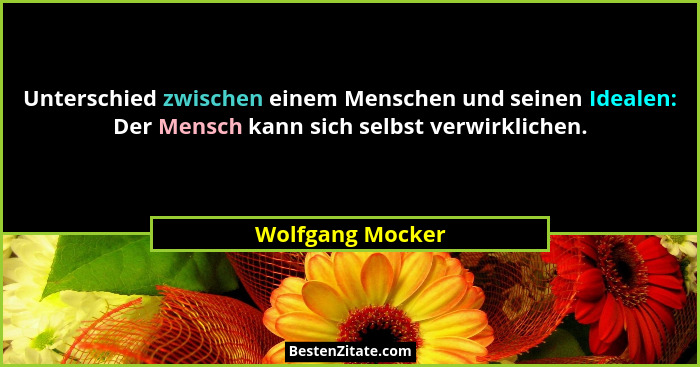 Unterschied zwischen einem Menschen und seinen Idealen: Der Mensch kann sich selbst verwirklichen.... - Wolfgang Mocker
