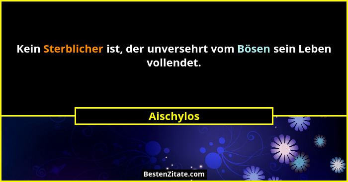Kein Sterblicher ist, der unversehrt vom Bösen sein Leben vollendet.... - Aischylos