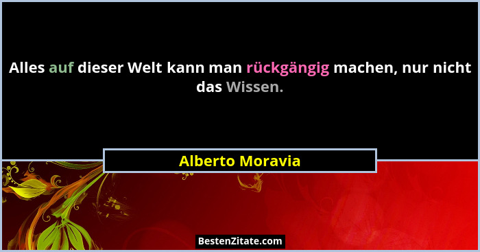 Alles auf dieser Welt kann man rückgängig machen, nur nicht das Wissen.... - Alberto Moravia