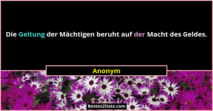 Die Geltung der Mächtigen beruht auf der Macht des Geldes.... - Anonym
