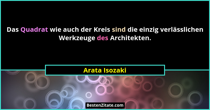 Das Quadrat wie auch der Kreis sind die einzig verlässlichen Werkzeuge des Architekten.... - Arata Isozaki