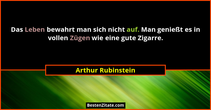 Das Leben bewahrt man sich nicht auf. Man genießt es in vollen Zügen wie eine gute Zigarre.... - Arthur Rubinstein