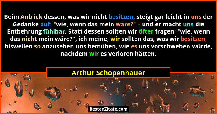 Beim Anblick dessen, was wir nicht besitzen, steigt gar leicht in uns der Gedanke auf: "wie, wenn das mein wäre?" – und... - Arthur Schopenhauer