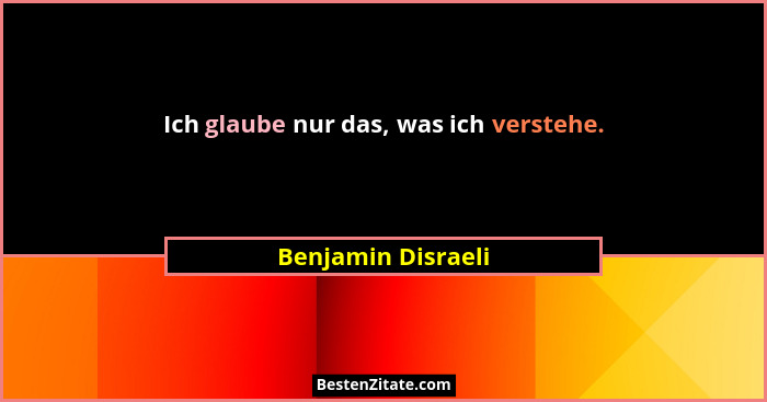 Ich glaube nur das, was ich verstehe.... - Benjamin Disraeli