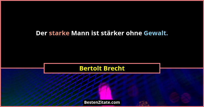 Der starke Mann ist stärker ohne Gewalt.... - Bertolt Brecht