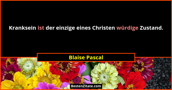 Kranksein ist der einzige eines Christen würdige Zustand.... - Blaise Pascal