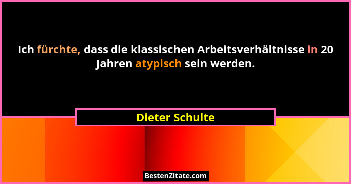 Ich fürchte, dass die klassischen Arbeitsverhältnisse in 20 Jahren atypisch sein werden.... - Dieter Schulte