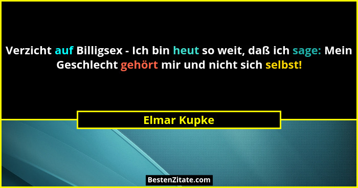 Verzicht auf Billigsex - Ich bin heut so weit, daß ich sage: Mein Geschlecht gehört mir und nicht sich selbst!... - Elmar Kupke